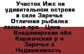 Участок Ижс на удивительном острове в селе Заречье. Отличная рыбалка, лесные про › Цена ­ 900 000 - Владимирская обл., Киржачский р-н, Заречье с. Недвижимость » Земельные участки аренда   . Владимирская обл.